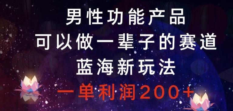 男性功能产品，可以做一辈子的赛道，蓝海新玩法，一单利润200+-搞个副业