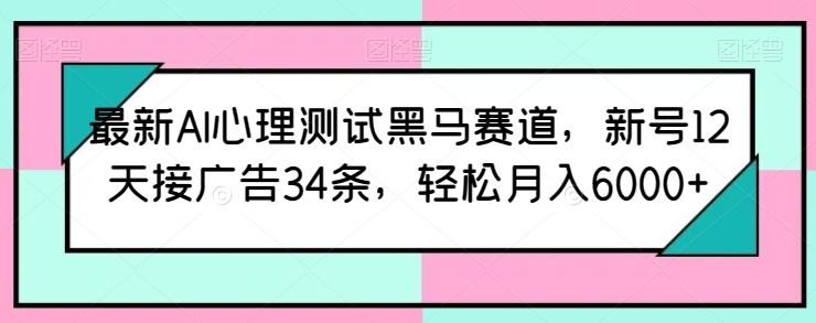 最新AI心理测试黑马赛道，新号12天接广告34条，轻松月入6000+【揭秘】-搞个副业