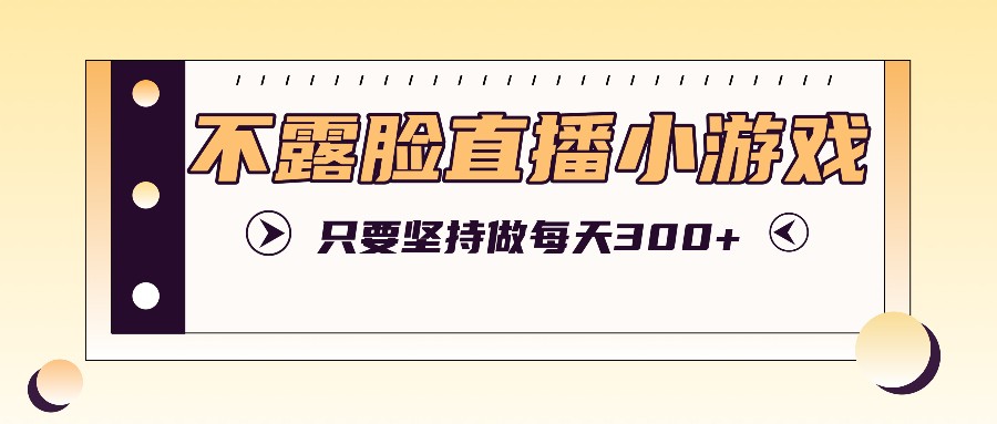 不露脸直播小游戏项目玩法，只要坚持做，轻松实现每天300+-搞个副业