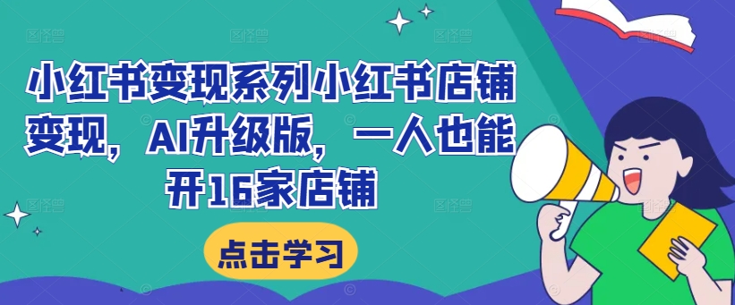 小红书变现系列小红书店铺变现，AI升级版，一人也能开16家店铺-搞个副业