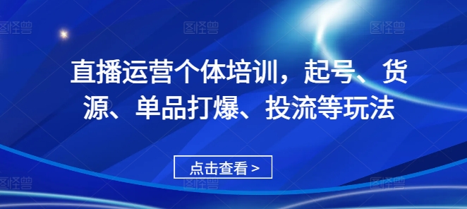 直播运营个体培训，起号、货源、单品打爆、投流等玩法-搞个副业