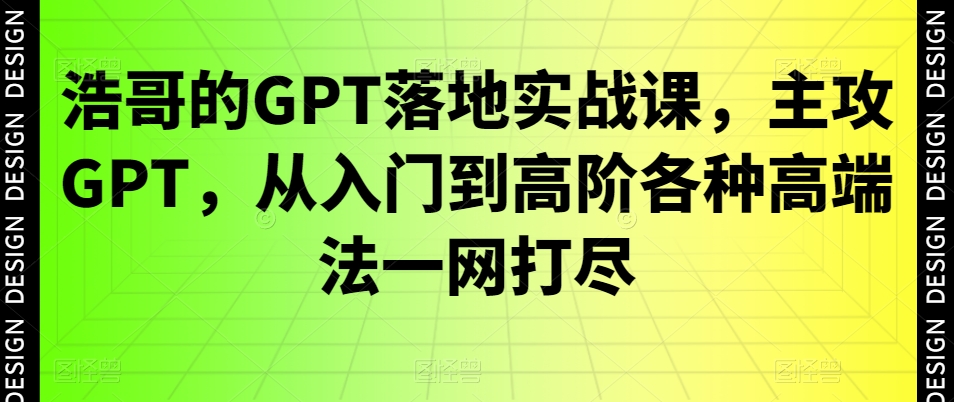 浩哥的GPT落地实战课，主攻GPT，从入门到高阶各种高端法一网打尽-搞个副业
