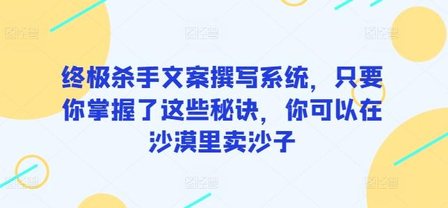 终极杀手文案撰写系统，只要你掌握了这些秘诀，你可以在沙漠里卖沙子-搞个副业