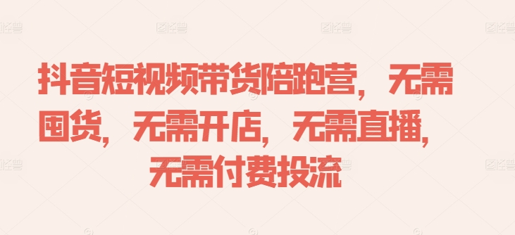 抖音短视频带货陪跑营，无需囤货、无需开店、无需直播,无需付费投流-搞个副业