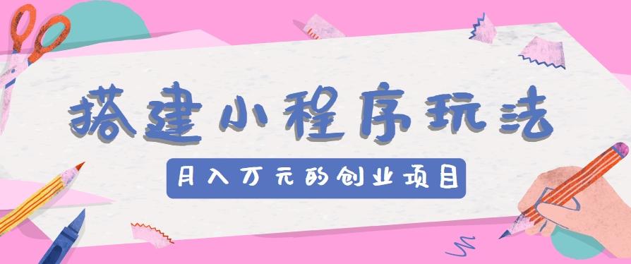搭建小程序玩法分享，如何开启月收入万元的创业项目-搞个副业