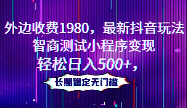 外边收费1980，最新抖音玩法，智商测试小程序变现，轻松日入500+，长期稳定无门槛-搞个副业