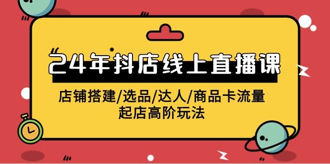 (9812期)2024年抖店线上直播课，店铺搭建/选品/达人/商品卡流量/起店高阶玩法-搞个副业
