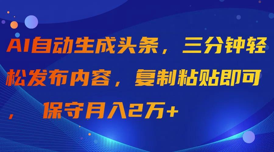 (9811期)AI自动生成头条，三分钟轻松发布内容，复制粘贴即可， 保守月入2万+-搞个副业
