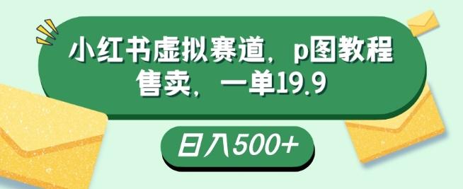 小红书虚拟赛道，p图教程售卖，一单19.9，简单易上手，日入500+-搞个副业
