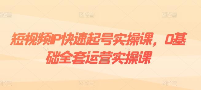 短视频IP快速起号实操课，0基础全套运营实操课，爆款内容设计+粉丝运营+内容变现-搞个副业