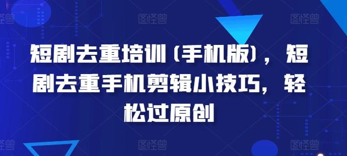 短剧去重培训(手机版)，短剧去重手机剪辑小技巧，轻松过原创-搞个副业