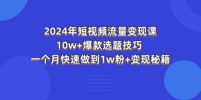 2024年短视频-流量变现课：10w+爆款选题技巧 一个月快速做到1w粉+变现秘籍-搞个副业