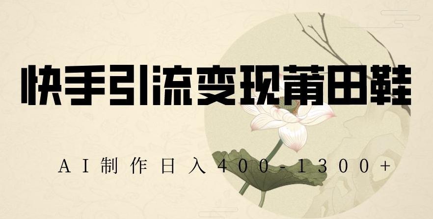 快手引流变现莆田鞋，AI制作日入400+【揭秘】-搞个副业