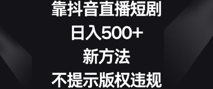 靠抖音直播短剧，日入500+，新方法、不提示版权违规【揭秘】-搞个副业
