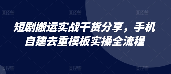 短剧搬运实战干货分享，手机自建去重模板实操全流程-搞个副业
