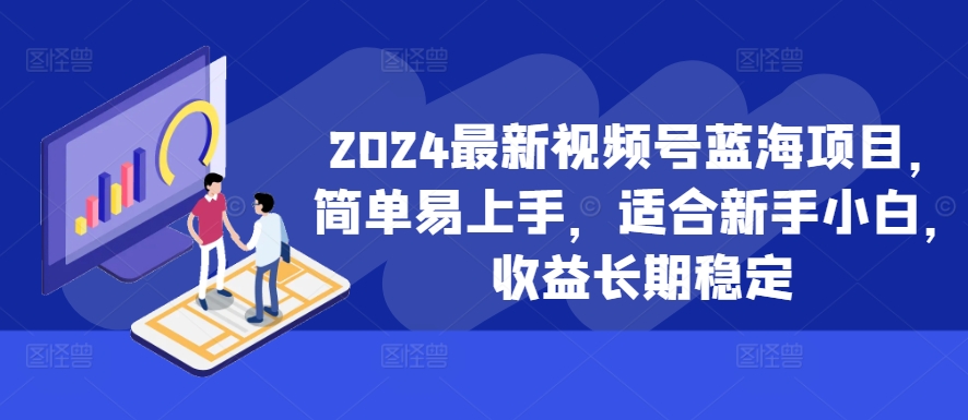 2024最新视频号蓝海项目，简单易上手，适合新手小白，收益长期稳定-搞个副业