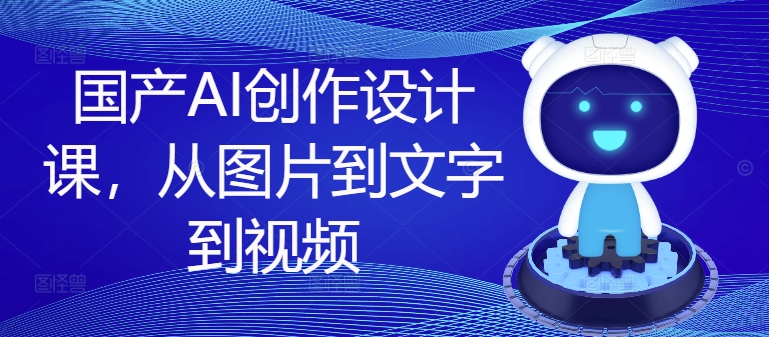 国产AI创作设计课，从图片到文字到视频-搞个副业