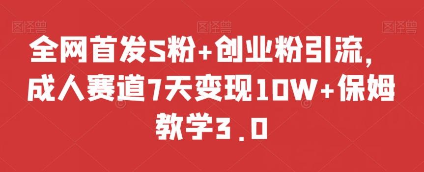 全网首发S粉+创业粉引流，成人赛道7天变现10W+保姆教学3.0【揭秘】-搞个副业
