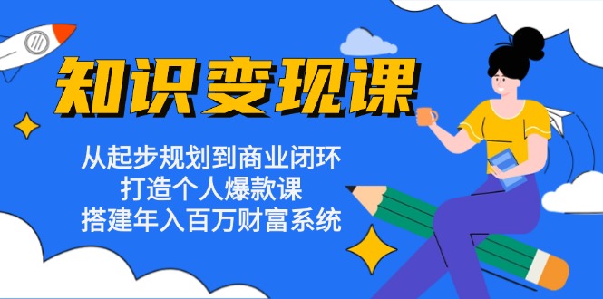 知识变现课：从起步规划到商业闭环 打造个人爆款课 搭建年入百万财富系统-搞个副业