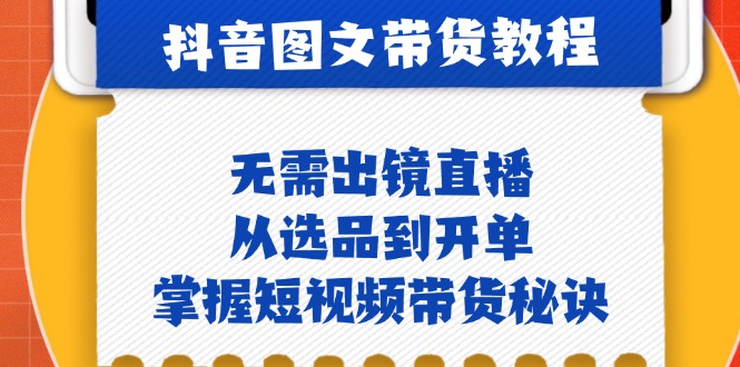 抖音图文&带货实操：无需出镜直播，从选品到开单，掌握短视频带货秘诀-搞个副业