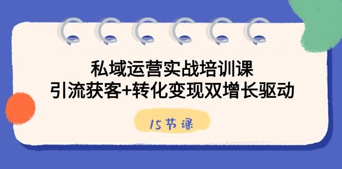 私域运营实战培训课，引流获客+转化变现双增长驱动（15节课）-搞个副业