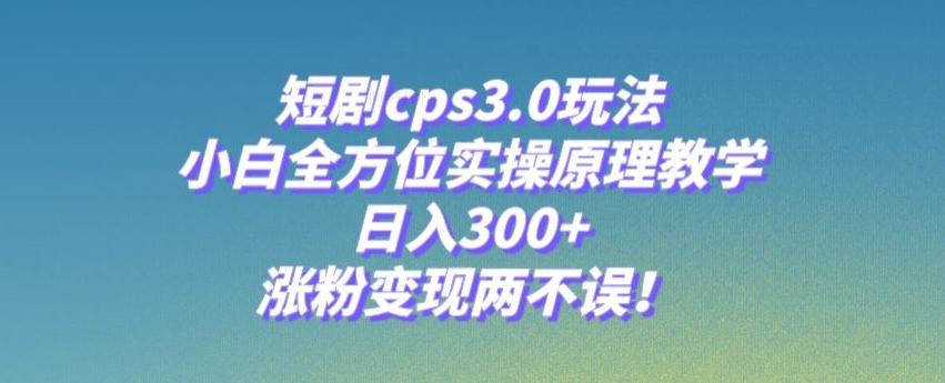 短剧cps3.0玩法，小白全方位实操原理教学，日入300+，涨粉变现两不误！-搞个副业