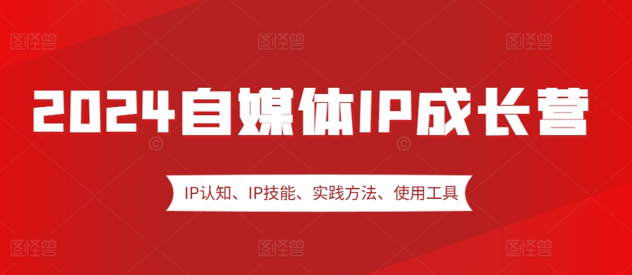 2024自媒体IP成长营，IP认知、IP技能、实践方法、使用工具、嘉宾分享等-搞个副业