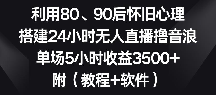 利用80、90后怀旧心理，搭建24小时无人直播撸音浪，单场5小时收益3500+(教程+软件)【揭秘】-搞个副业