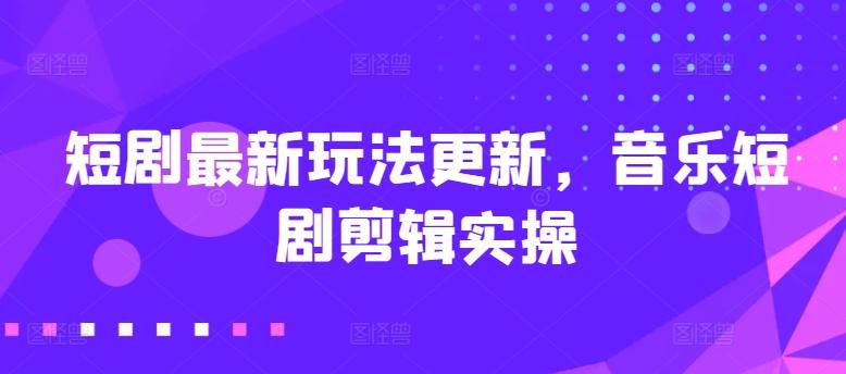 短剧最新玩法更新，音乐短剧剪辑实操【揭秘】-搞个副业