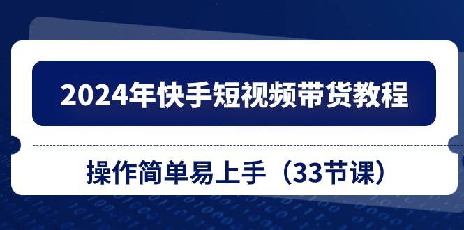 2024年快手短视频带货教程，操作简单易上手(33节课-搞个副业