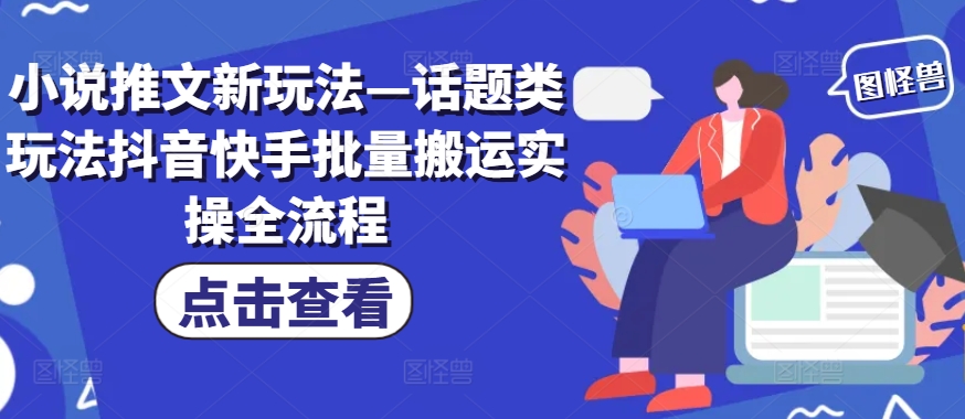小说推文新玩法—话题类玩法抖音快手批量搬运实操全流程-搞个副业