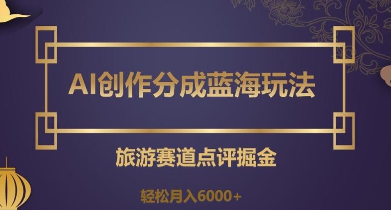 AI创作分成蓝海玩法，旅游赛道点评掘金，轻松月入6000+【揭秘】-搞个副业