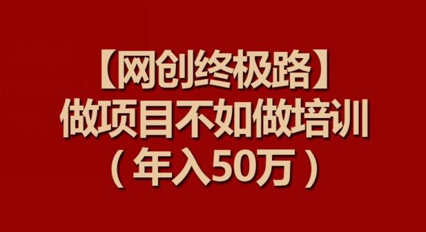 【网创终极路】做项目不如做项目培训，年入50万【揭秘】-搞个副业