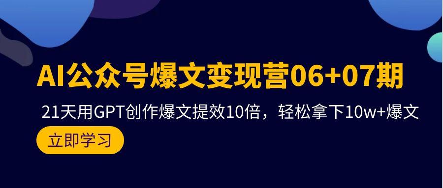 (9839期)AI公众号爆文变现营06+07期，21天用GPT创作爆文提效10倍，轻松拿下10w+爆文-搞个副业