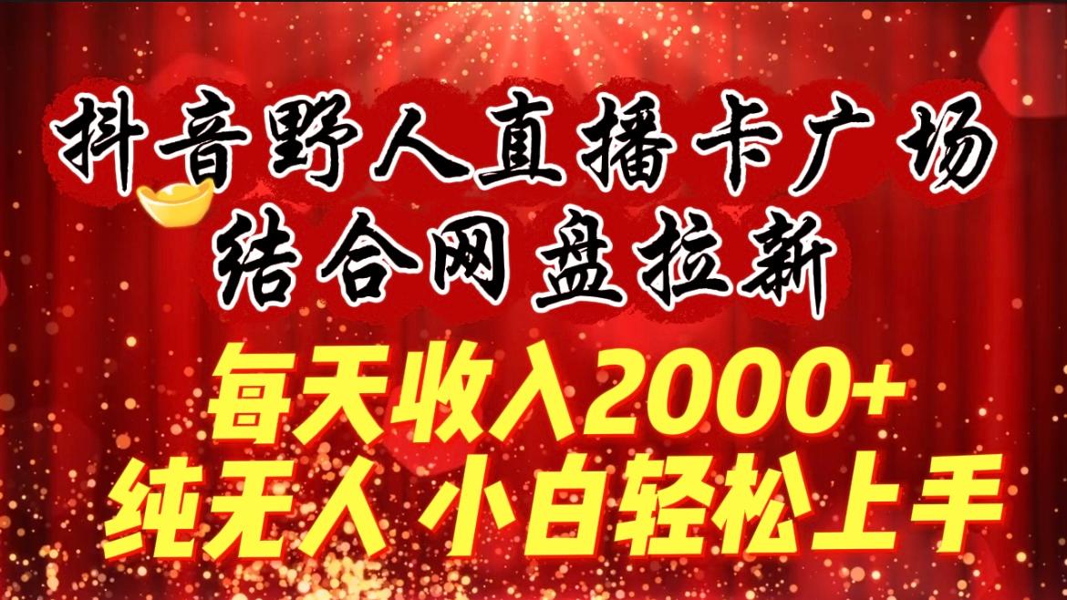 (9504期)每天收入2000+，抖音野人直播卡广场，结合网盘拉新，纯无人，小白轻松上手-搞个副业