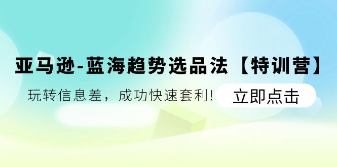 亚马逊-蓝海趋势选品法【特训营】：玩转信息差，成功快速套利!-搞个副业