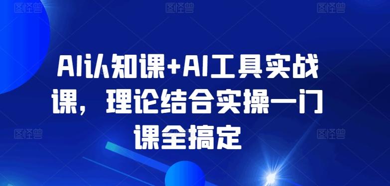 AI认知课+AI工具实战课，理论结合实操一门课全搞定-搞个副业