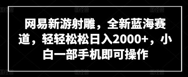 网易新游射雕，全新蓝海赛道，轻轻松松日入2000+，小白一部手机即可操作【揭秘】-搞个副业