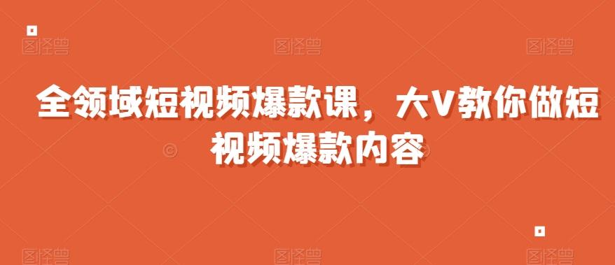 全领域短视频爆款课，全网两千万粉丝大V教你做短视频爆款内容-搞个副业