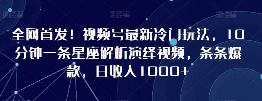 全网首发！视频号最新冷门玩法，10分钟一条星座解析演绎视频，条条爆款，日收入1000+【揭秘】-搞个副业