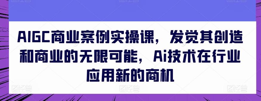AIGC商业案例实操课，发觉其创造和商业的无限可能，Ai技术在行业应用新的商机-搞个副业