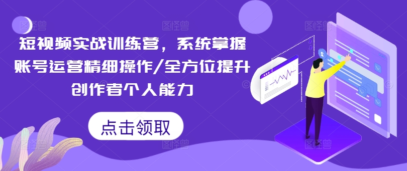 短视频实战训练营，系统掌握账号运营精细操作/全方位提升创作者个人能力-搞个副业