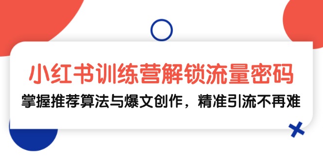 小红书训练营解锁流量密码，掌握推荐算法与爆文创作，精准引流不再难-搞个副业