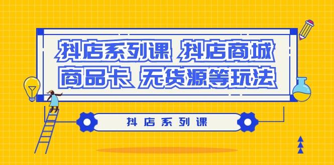 抖店系列课，​抖店商城、商品卡、无货源等玩法-搞个副业