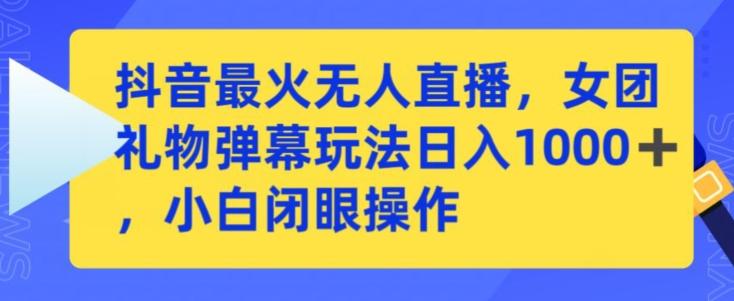 抖音最火无人直播，女团礼物弹幕玩法，日赚一千＋，小白闭眼操作【揭秘】-搞个副业