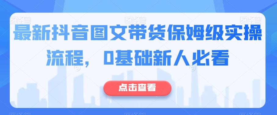 最新抖音图文带货保姆级实操流程，0基础新人必看-搞个副业