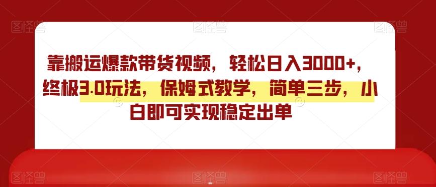 靠搬运爆款带货视频，轻松日入3000+，终极3.0玩法，保姆式教学，简单三步，小白即可实现稳定出单【揭秘】-搞个副业