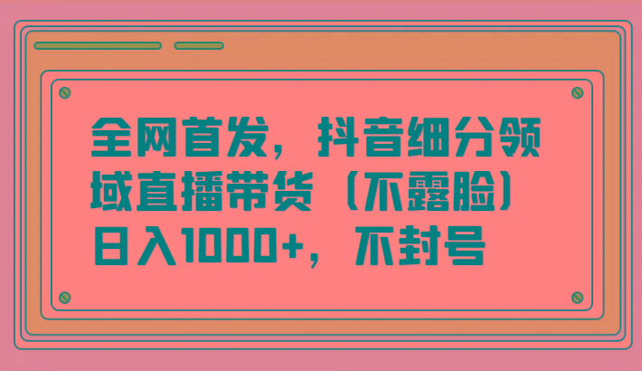 全网首发，抖音细分领域直播带货(不露脸)项目，日入1000+，不封号-搞个副业