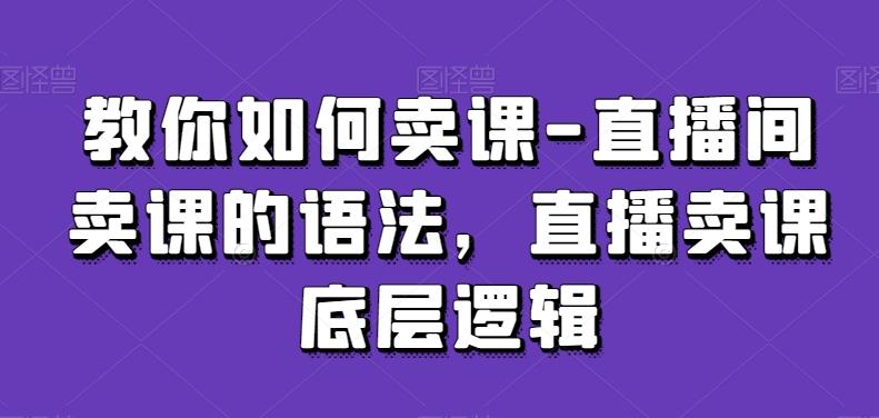 教你如何卖课-直播间卖课的语法，直播卖课底层逻辑-搞个副业