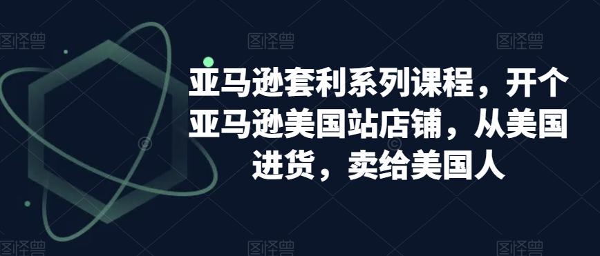 亚马逊套利系列课程，开个亚马逊美国站店铺，从美国进货，卖给美国人-搞个副业